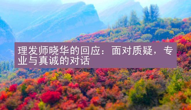 理发师晓华的回应：面对质疑，专业与真诚的对话