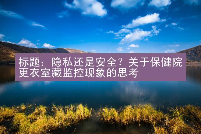 标题：隐私还是安全？关于保健院更衣室藏监控现象的思考