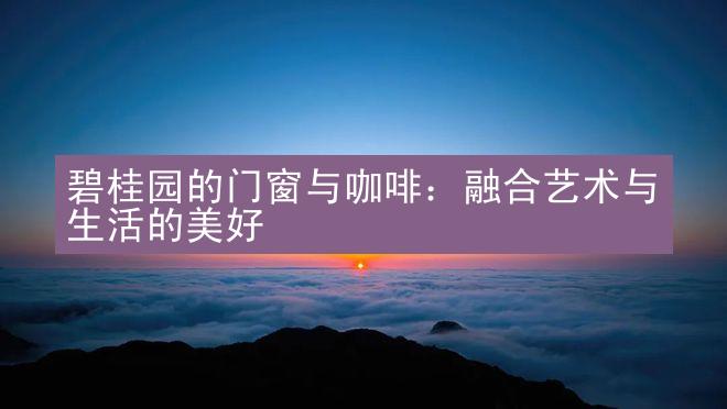 碧桂园的门窗与咖啡：融合艺术与生活的美好