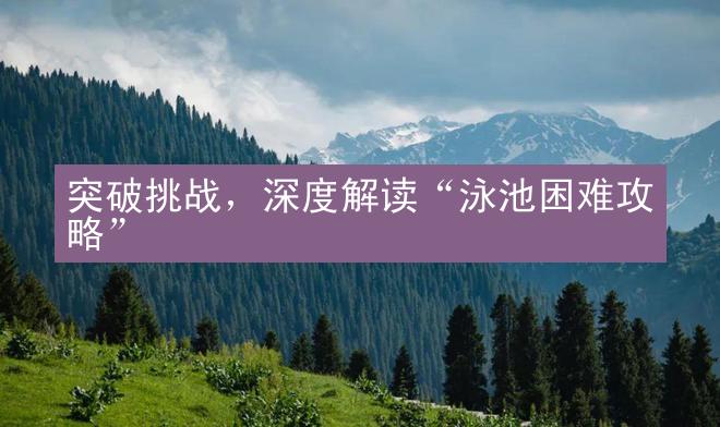 突破挑战，深度解读“泳池困难攻略”