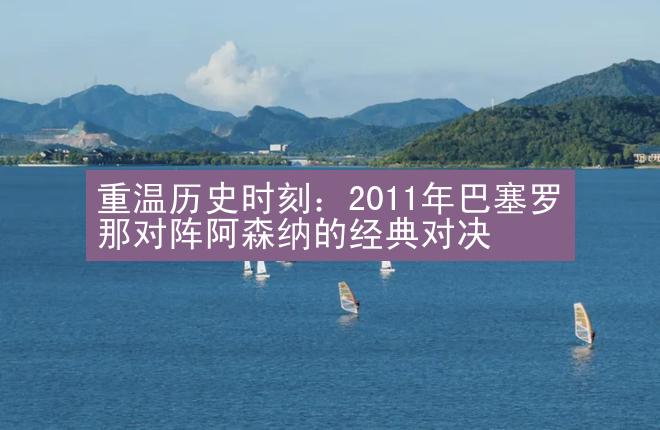 重温历史时刻：2011年巴塞罗那对阵阿森纳的经典对决