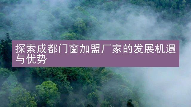 探索成都门窗加盟厂家的发展机遇与优势