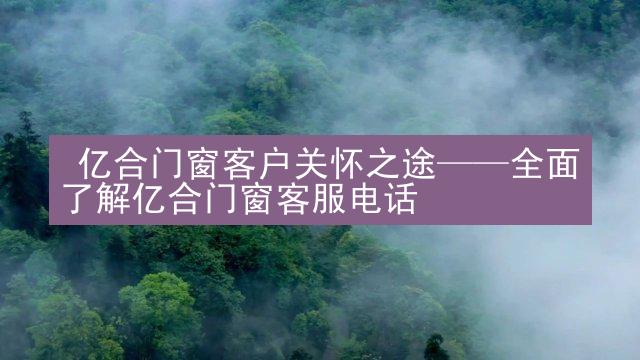  亿合门窗客户关怀之途——全面了解亿合门窗客服电话