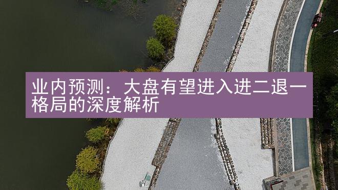 业内预测：大盘有望进入进二退一格局的深度解析