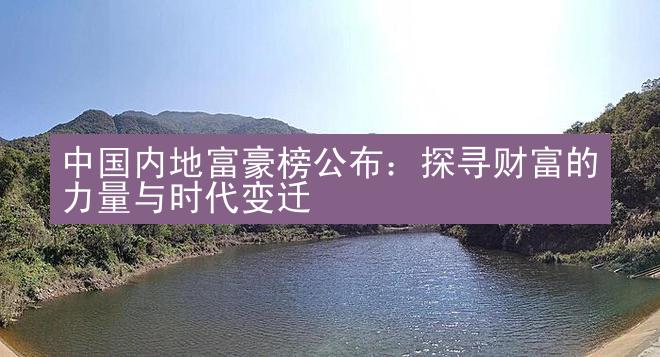 中国内地富豪榜公布：探寻财富的力量与时代变迁