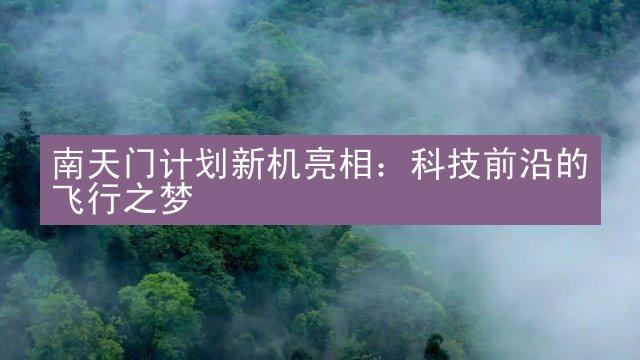 南天门计划新机亮相：科技前沿的飞行之梦