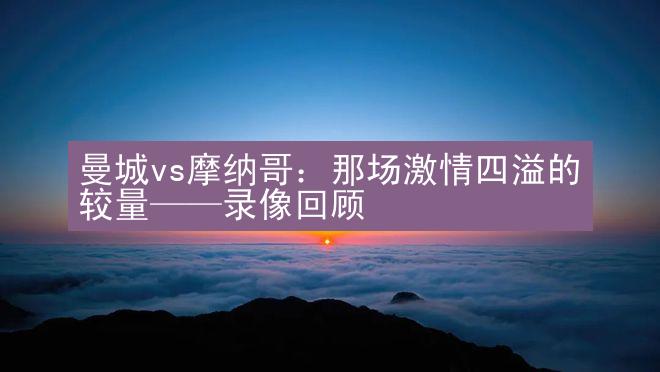 曼城vs摩纳哥：那场激情四溢的较量——录像回顾