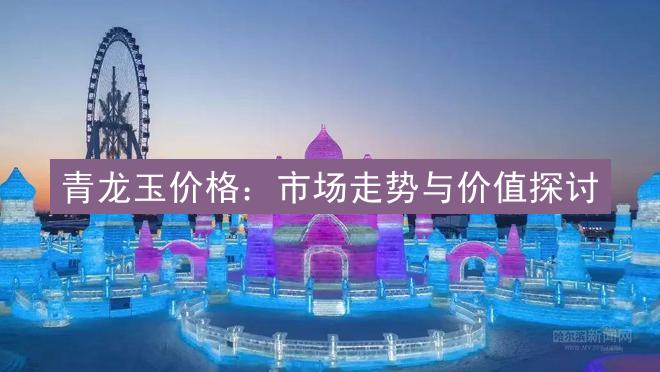 青龙玉价格：市场走势与价值探讨