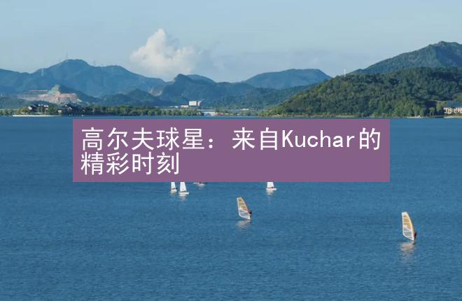 高尔夫球星：来自Kuchar的精彩时刻