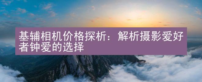 基辅相机价格探析：解析摄影爱好者钟爱的选择