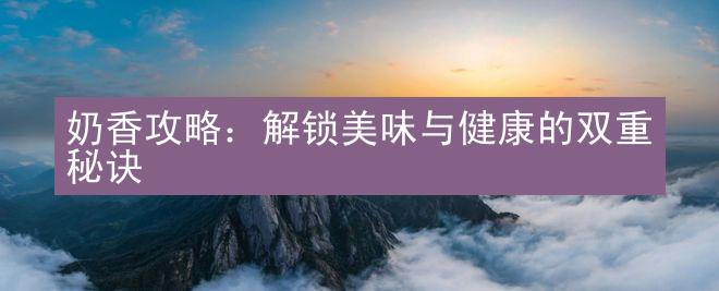 奶香攻略：解锁美味与健康的双重秘诀