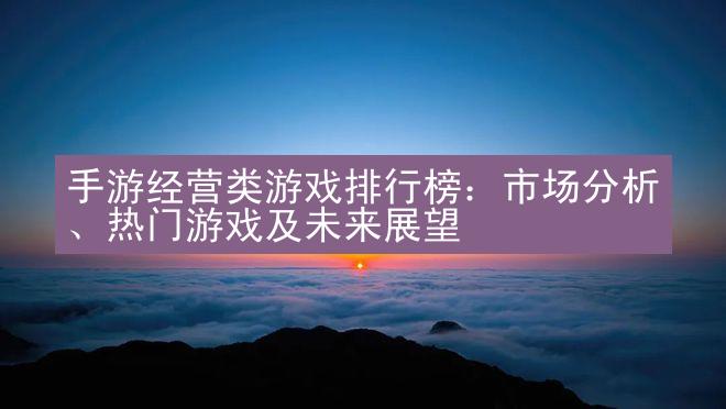 手游经营类游戏排行榜：市场分析、热门游戏及未来展望