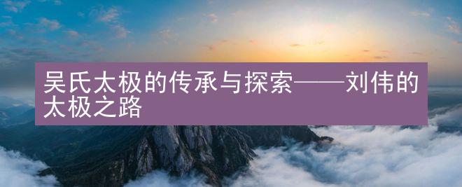 吴氏太极的传承与探索——刘伟的太极之路