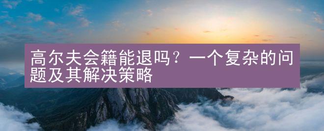 高尔夫会籍能退吗？一个复杂的问题及其解决策略