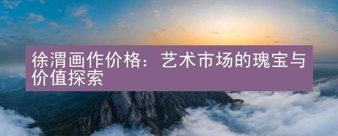 徐渭画作价格：艺术市场的瑰宝与价值探索