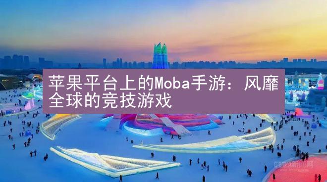 苹果平台上的Moba手游：风靡全球的竞技游戏