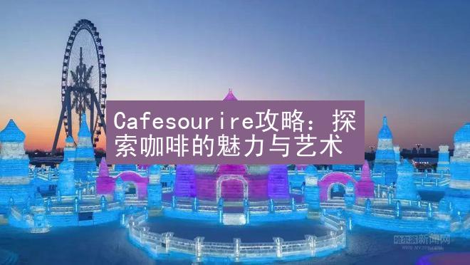 Cafesourire攻略：探索咖啡的魅力与艺术