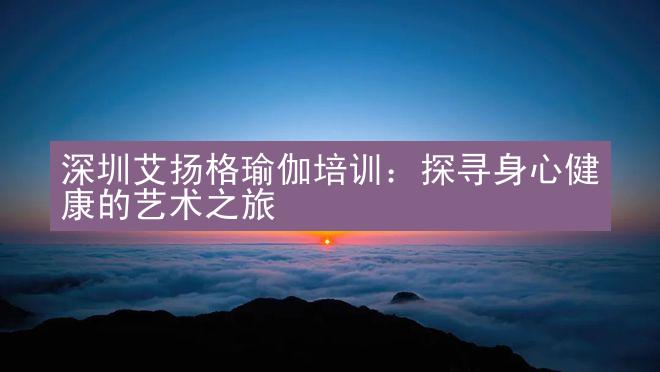 深圳艾扬格瑜伽培训：探寻身心健康的艺术之旅