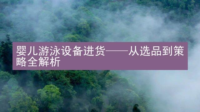 婴儿游泳设备进货——从选品到策略全解析