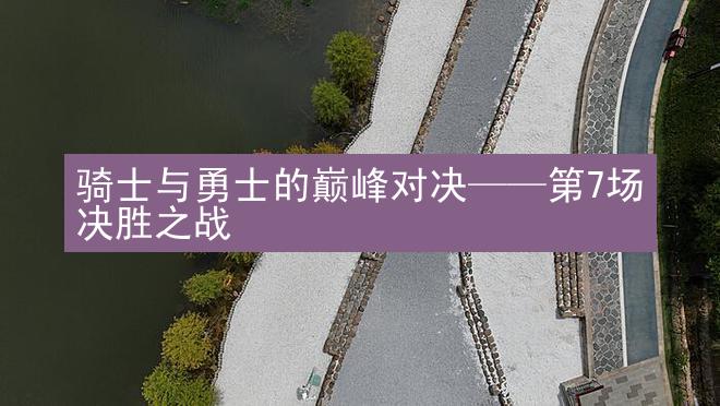 骑士与勇士的巅峰对决——第7场决胜之战