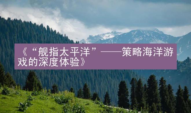 《“舰指太平洋”——策略海洋游戏的深度体验》