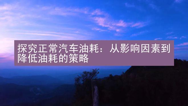 探究正常汽车油耗：从影响因素到降低油耗的策略