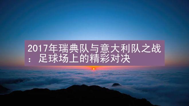 2017年瑞典队与意大利队之战：足球场上的精彩对决