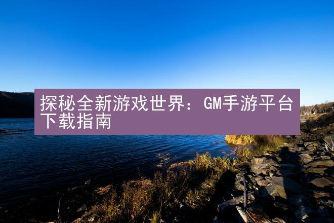 探秘全新游戏世界：GM手游平台下载指南