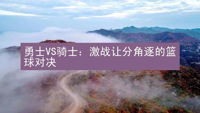 勇士VS骑士：激战让分角逐的篮球对决