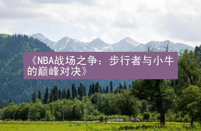 《NBA战场之争：步行者与小牛的巅峰对决》