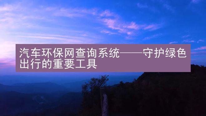 汽车环保网查询系统——守护绿色出行的重要工具